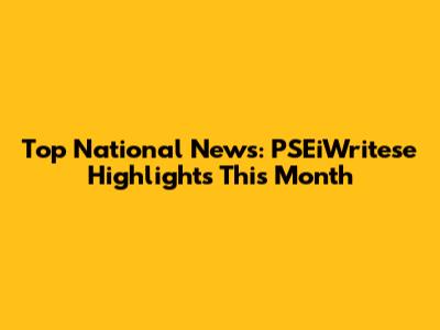 Top National News: PSEiWritese Highlights This Month