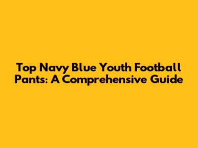 Top Navy Blue Youth Football Pants: A Comprehensive Guide