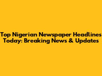 Top Nigerian Newspaper Headlines Today: Breaking News & Updates