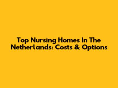 Top Nursing Homes In The Netherlands: Costs & Options