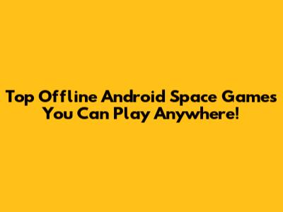 Top Offline Android Space Games You Can Play Anywhere!