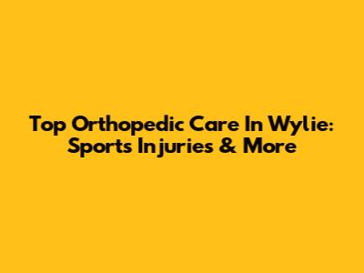 Top Orthopedic Care In Wylie: Sports Injuries & More