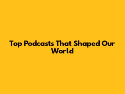 Top Podcasts That Shaped Our World