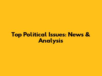 Top Political Issues: News & Analysis