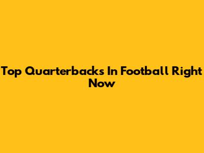 Top Quarterbacks In Football Right Now