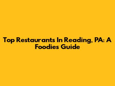 Top Restaurants In Reading, PA: A Foodie's Guide