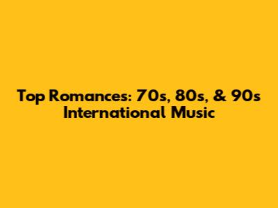 Top Romances: 70s, 80s, & 90s International Music