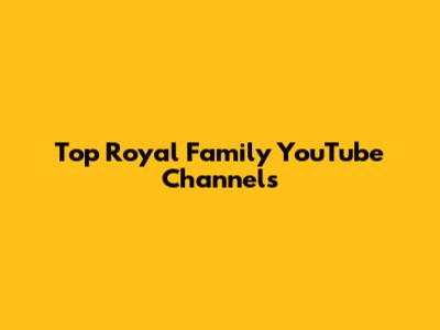 Top Royal Family YouTube Channels