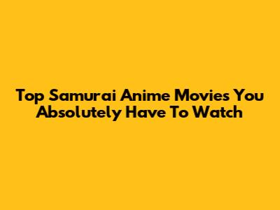 Top Samurai Anime Movies You Absolutely Have To Watch
