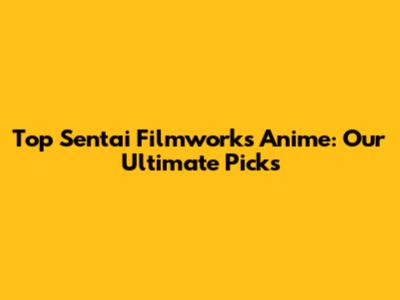 Top Sentai Filmworks Anime: Our Ultimate Picks