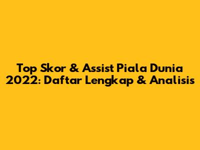 Top Skor & Assist Piala Dunia 2022: Daftar Lengkap & Analisis