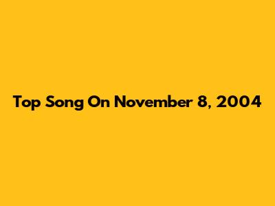 Top Song On November 8, 2004