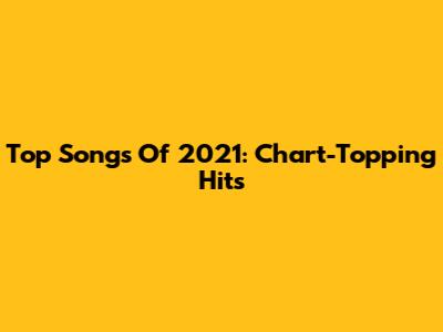 Top Songs Of 2021: Chart-Topping Hits