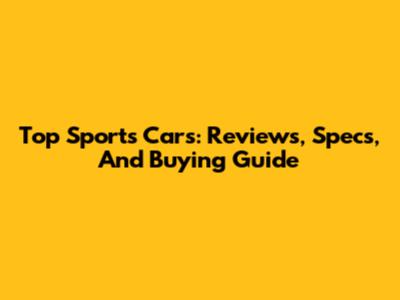 Top Sports Cars: Reviews, Specs, And Buying Guide