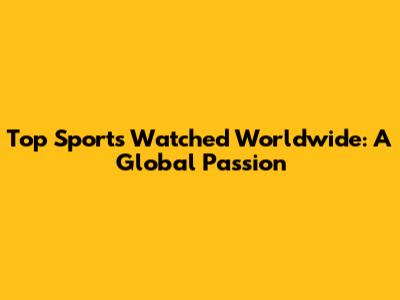 Top Sports Watched Worldwide: A Global Passion