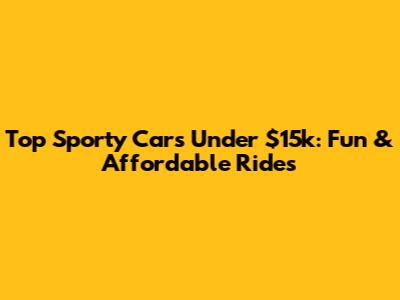 Top Sporty Cars Under $15k: Fun & Affordable Rides