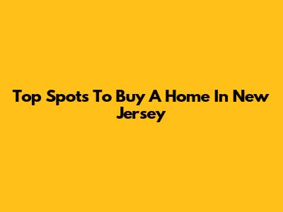 Top Spots To Buy A Home In New Jersey