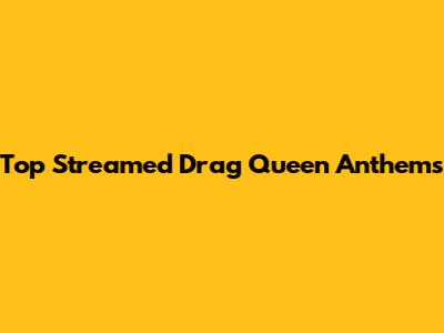 Top Streamed Drag Queen Anthems
