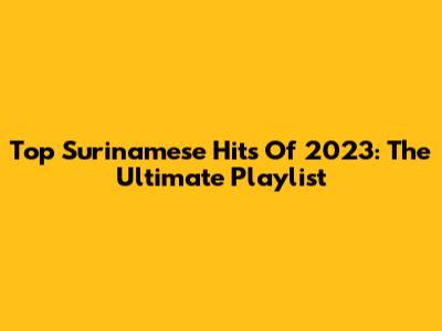 Top Surinamese Hits Of 2023: The Ultimate Playlist