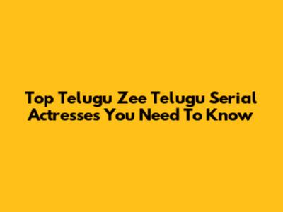Top Telugu Zee Telugu Serial Actresses You Need To Know
