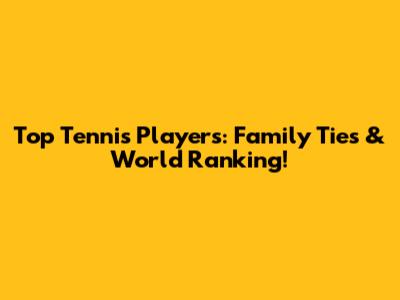 Top Tennis Players: Family Ties & World Ranking!