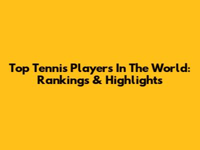 Top Tennis Players In The World: Rankings & Highlights