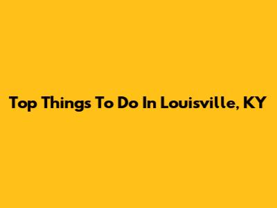Top Things To Do In Louisville, KY