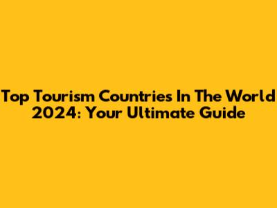 Top Tourism Countries In The World 2024: Your Ultimate Guide
