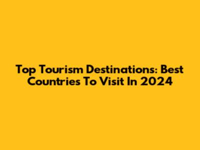 Top Tourism Destinations: Best Countries To Visit In 2024