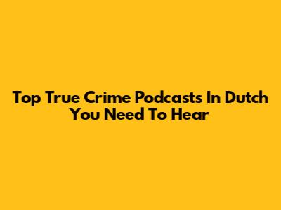 Top True Crime Podcasts In Dutch You Need To Hear