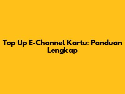 Top Up E-Channel Kartu: Panduan Lengkap