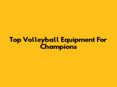 Top Volleyball Equipment For Champions