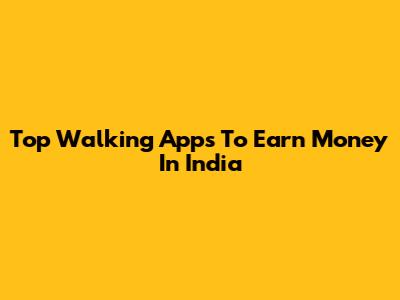 Top Walking Apps To Earn Money In India