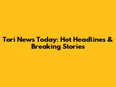 Tori News Today: Hot Headlines & Breaking Stories