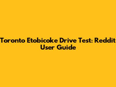 Toronto Etobicoke Drive Test: Reddit User Guide