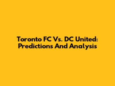 Toronto FC Vs. DC United: Predictions And Analysis