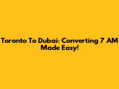 Toronto To Dubai: Converting 7 AM Made Easy!