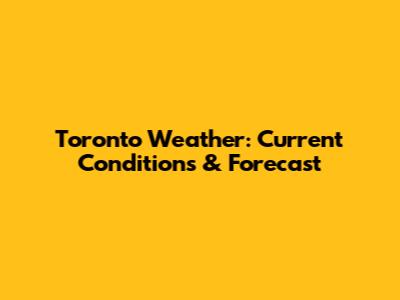 Toronto Weather: Current Conditions & Forecast