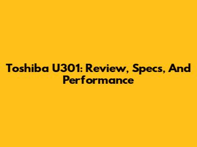 Toshiba U301: Review, Specs, And Performance