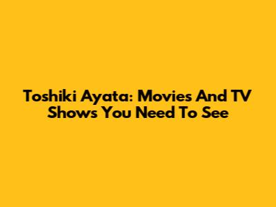 Toshiki Ayata: Movies And TV Shows You Need To See