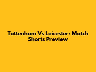 Tottenham Vs Leicester: Match Shorts Preview