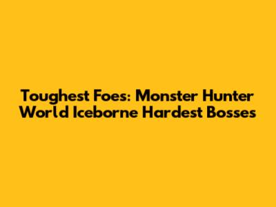 Toughest Foes: Monster Hunter World Iceborne Hardest Bosses