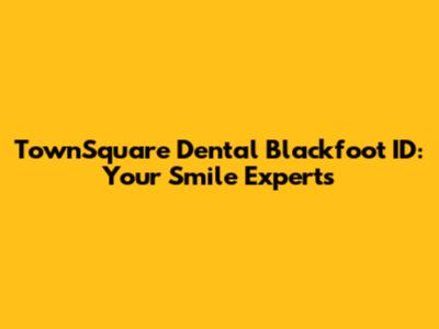TownSquare Dental Blackfoot ID: Your Smile Experts