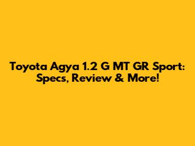 Toyota Agya 1.2 G MT GR Sport: Specs, Review & More!