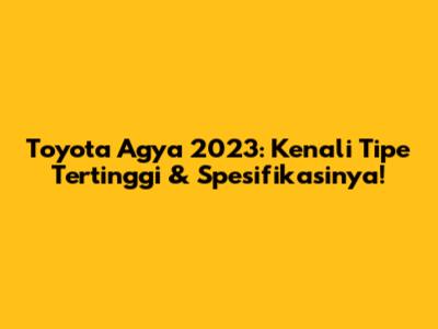 Toyota Agya 2023: Kenali Tipe Tertinggi & Spesifikasinya!