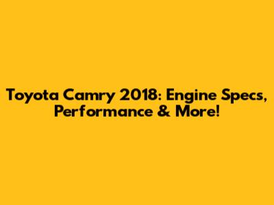 Toyota Camry 2018: Engine Specs, Performance & More!