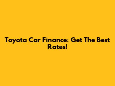 Toyota Car Finance: Get The Best Rates!