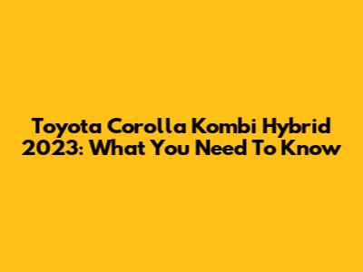Toyota Corolla Kombi Hybrid 2023: What You Need To Know