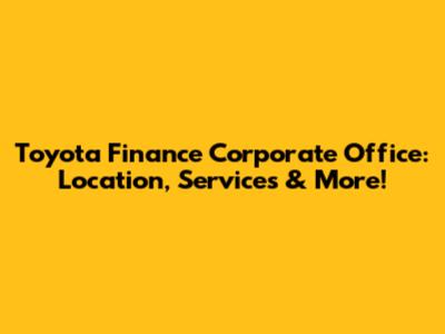 Toyota Finance Corporate Office: Location, Services & More!