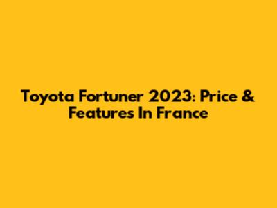 Toyota Fortuner 2023: Price & Features In France